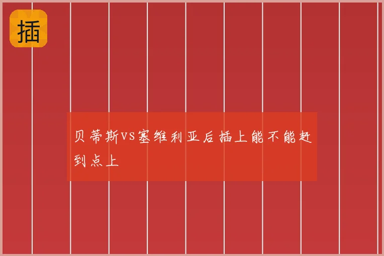 贝蒂斯vs塞维利亚后插上能不能赶到点上