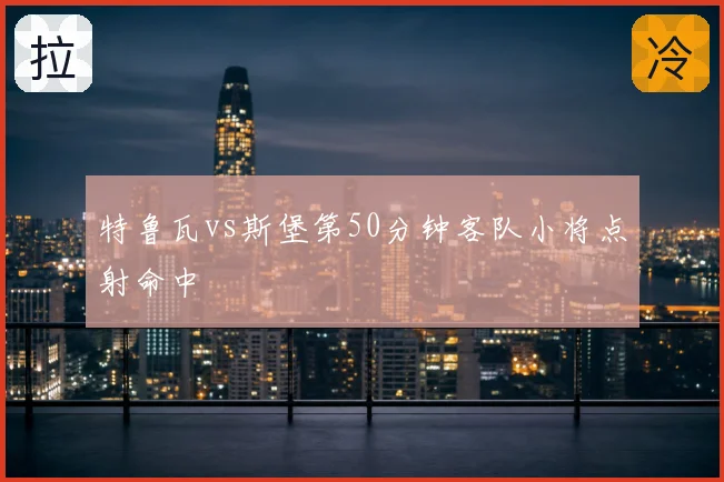 特鲁瓦vs斯堡第50分钟客队小将点射命中