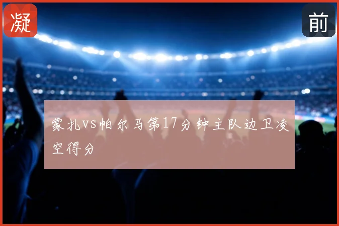 蒙扎vs帕尔马第17分钟主队边卫凌空得分