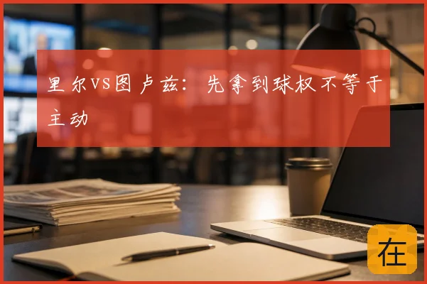 里尔vs图卢兹：先拿到球权不等于主动