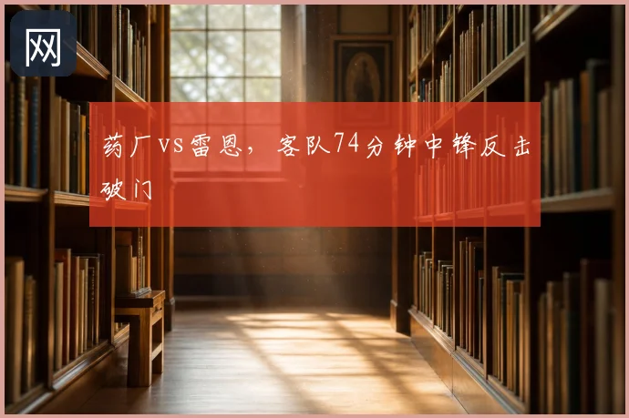 药厂vs雷恩，客队74分钟中锋反击破门