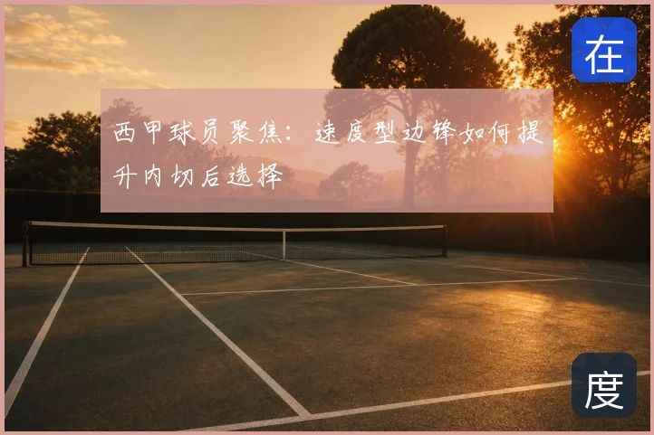 西甲球员聚焦：速度型边锋如何提升内切后选择