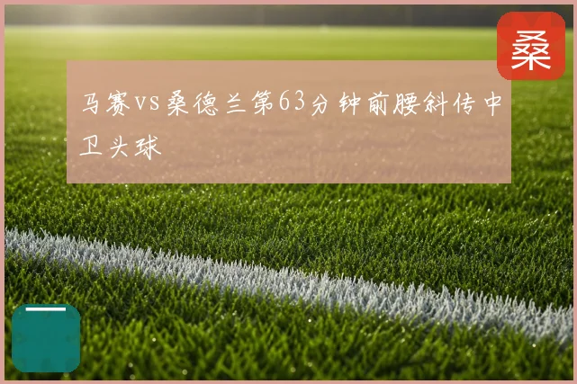 马赛vs桑德兰第63分钟前腰斜传中卫头球